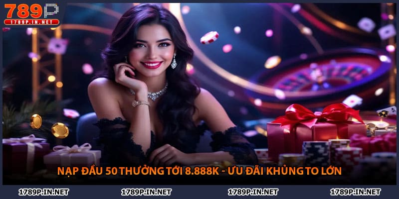 Nạp Đầu 50K Thưởng Tới 8.888k - Ưu Đãi Khủng To Lớn Tại 789P